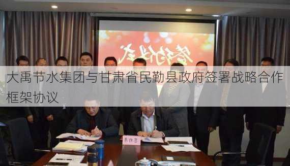 大禹节水集团与甘肃省民勤县政府签署战略合作框架协议