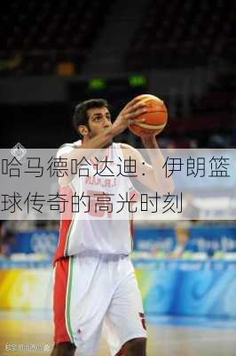 哈马德哈达迪：伊朗篮球传奇的高光时刻