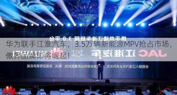 华为联手江淮汽车，3.5万辆新能源MPV抢占市场，傲界品牌即将崛起！