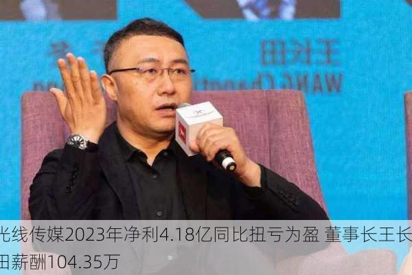 光线传媒2023年净利4.18亿同比扭亏为盈 董事长王长田薪酬104.35万