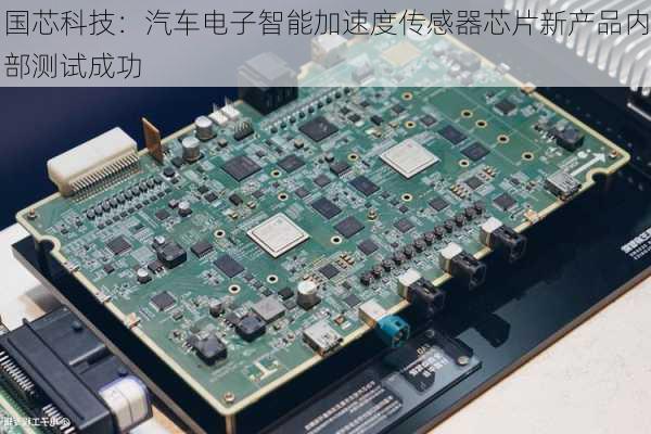 国芯科技：汽车电子智能加速度传感器芯片新产品内部测试成功