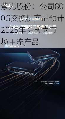 紫光股份：公司800G交换机产品预计2025年会成为市场主流产品