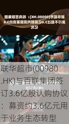 联华超市(00980.HK)与百联集团签订3.6亿股认购协议：募资约3.6亿元用于业务生态转型