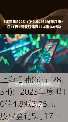 上海沿浦(605128.SH)：2023年度拟10转4.8派3.75元 股权登记5月17日