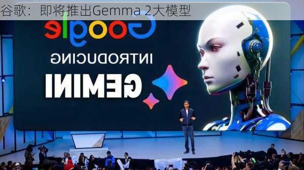 谷歌：即将推出Gemma 2大模型