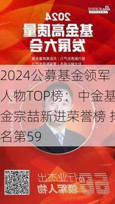 2024公募基金领军人物TOP榜：中金基金宗喆新进荣誉榜 排名第59